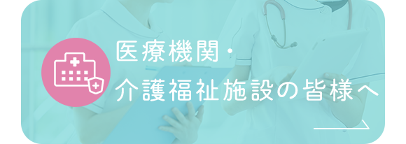 医療機関・介護福祉施設の皆様へ
